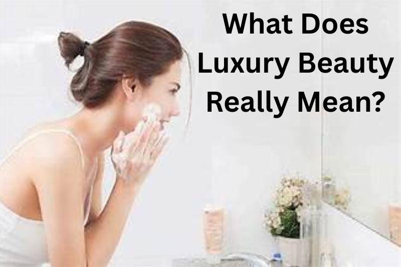 What Does Luxury Beauty Really Mean