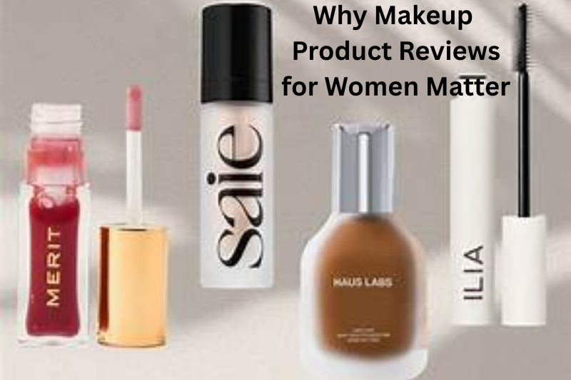 Why Makeup Product Reviews for Women Matter